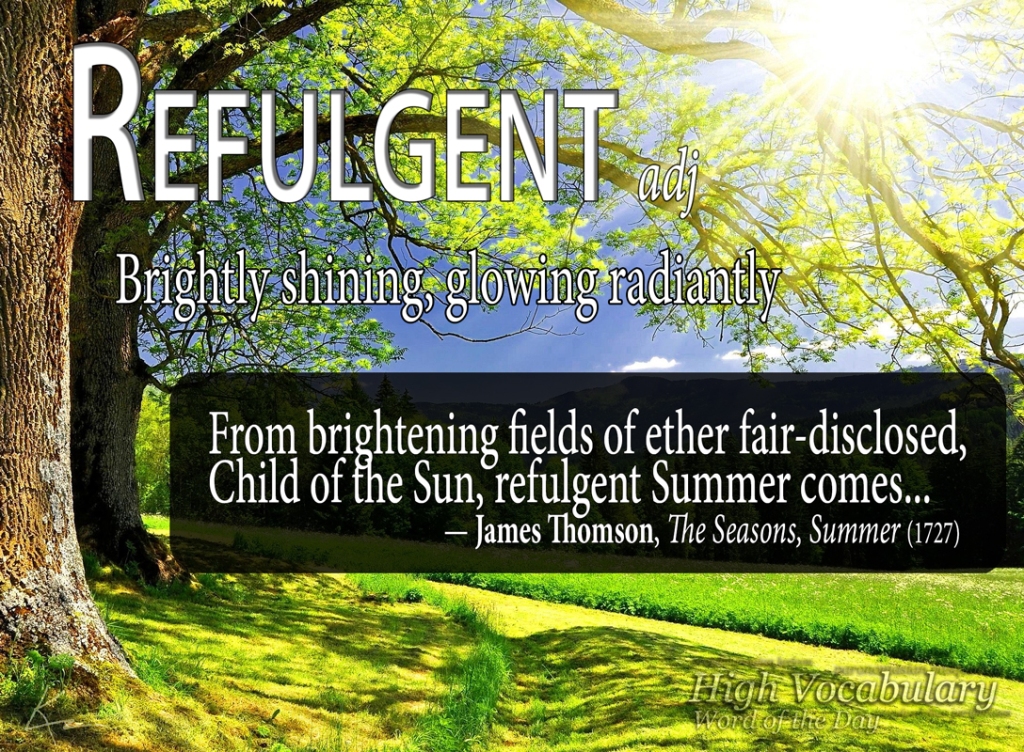 REFULGENT adjective Brightly shining, glowing radiantly From brightening fields of ether fair-disclosed, Child of the Sun, refulgent Summer comes... — James Thomson, The Seasons, Summer (1727)
